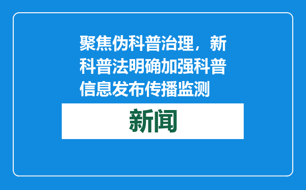 聚焦伪科普治理，新科普法明确加强科普信息发布传播监测