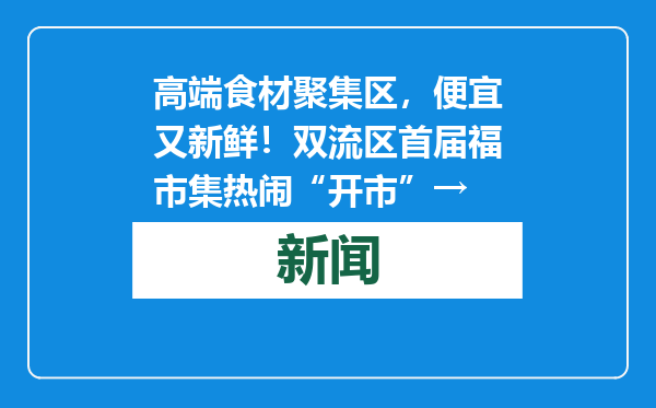 高端食材聚集区，便宜又新鲜！双流区首届福市集热闹“开市”→