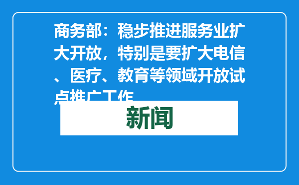 商务部：稳步推进服务业扩大开放，特别是要扩大电信、医疗、教育等领域开放试点推广工作