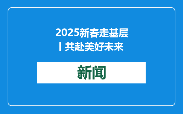 2025新春走基层丨共赴美好未来