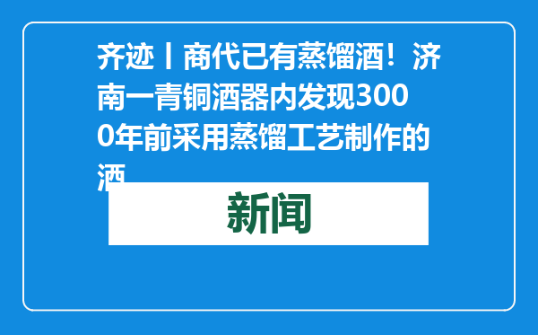齐迹丨商代已有蒸馏酒！济南一青铜酒器内发现3000年前采用蒸馏工艺制作的酒