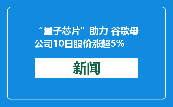 “量子芯片”助力 谷歌母公司10日股价涨超5%
