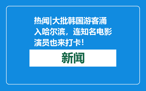 热闻|大批韩国游客涌入哈尔滨，连知名电影演员也来打卡！