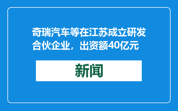 奇瑞汽车等在江苏成立研发合伙企业，出资额40亿元