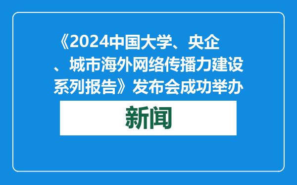 《2024中国大学、央企、城市海外网络传播力建设系列报告》发布会成功举办
