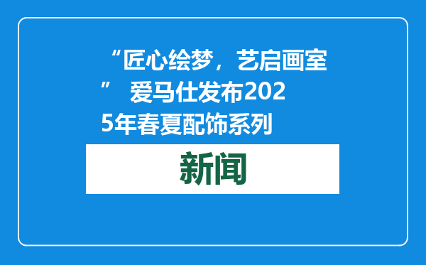 “匠心绘梦，艺启画室” 爱马仕发布2025年春夏配饰系列