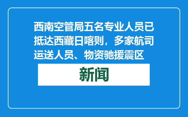 西南空管局五名专业人员已抵达西藏日喀则，多家航司运送人员、物资驰援震区