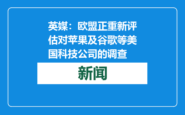 英媒：欧盟正重新评估对苹果及谷歌等美国科技公司的调查