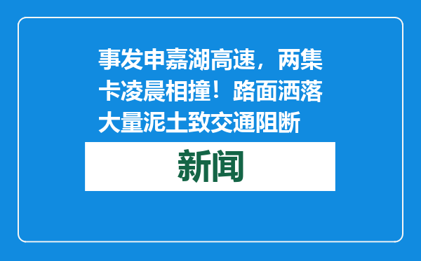 事发申嘉湖高速，两集卡凌晨相撞！路面洒落大量泥土致交通阻断