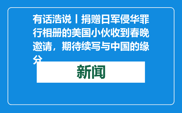 有话浩说丨捐赠日军侵华罪行相册的美国小伙收到春晚邀请，期待续写与中国的缘分