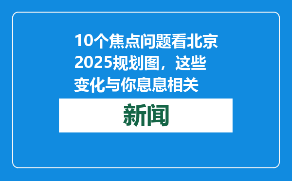 10个焦点问题看北京2025规划图，这些变化与你息息相关