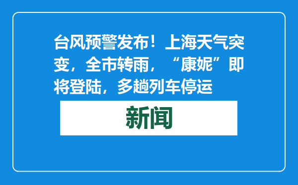 台风预警发布！上海天气突变，全市转雨，“康妮”即将登陆，多趟列车停运
