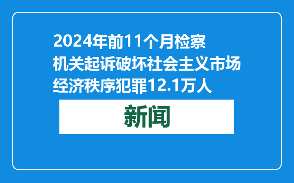 2024年前11个月检察机关起诉破坏社会主义市场经济秩序犯罪12.1万人