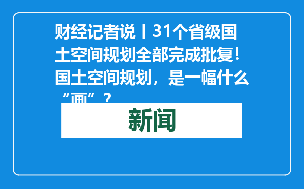 财经记者说丨31个省级国土空间规划全部完成批复！国土空间规划，是一幅什么“画”？