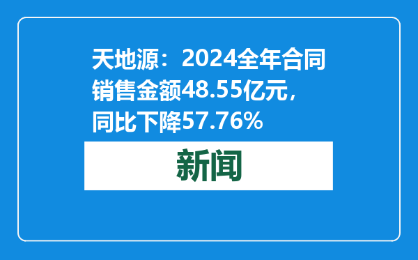天地源：2024全年合同销售金额48.55亿元，同比下降57.76%