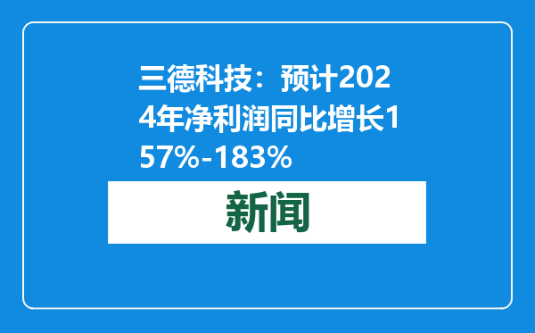 三德科技：预计2024年净利润同比增长157%-183%