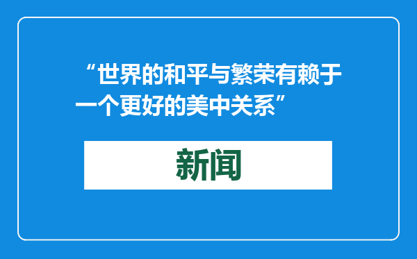 “世界的和平与繁荣有赖于一个更好的美中关系”