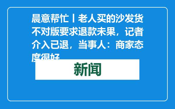 晨意帮忙丨老人买的沙发货不对版要求退款未果，记者介入已退，当事人：商家态度很好