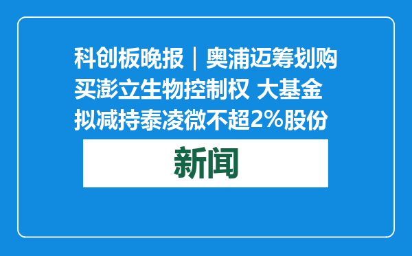 科创板晚报｜奥浦迈筹划购买澎立生物控制权 大基金拟减持泰凌微不超2%股份