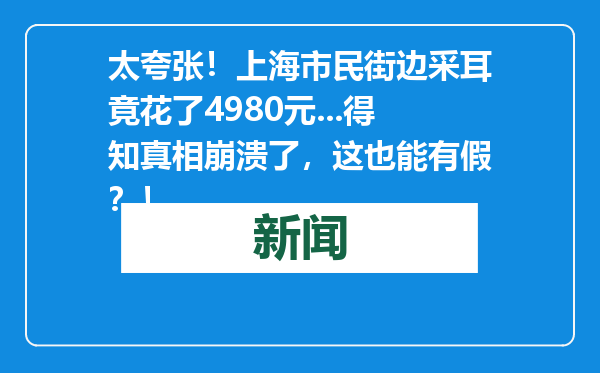 太夸张！上海市民街边采耳竟花了4980元...得知真相崩溃了，这也能有假？！