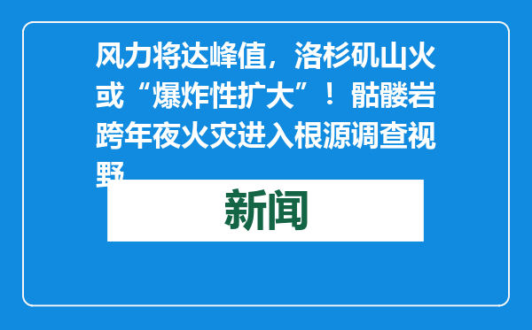 风力将达峰值，洛杉矶山火或“爆炸性扩大”！骷髅岩跨年夜火灾进入根源调查视野