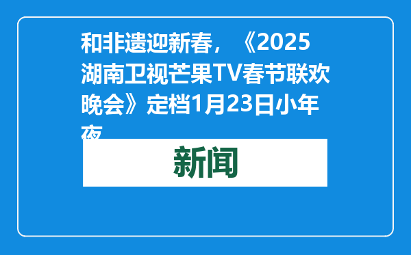 和非遗迎新春，《2025湖南卫视芒果TV春节联欢晚会》定档1月23日小年夜