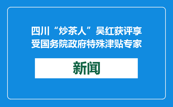四川“炒茶人”吴红获评享受国务院政府特殊津贴专家