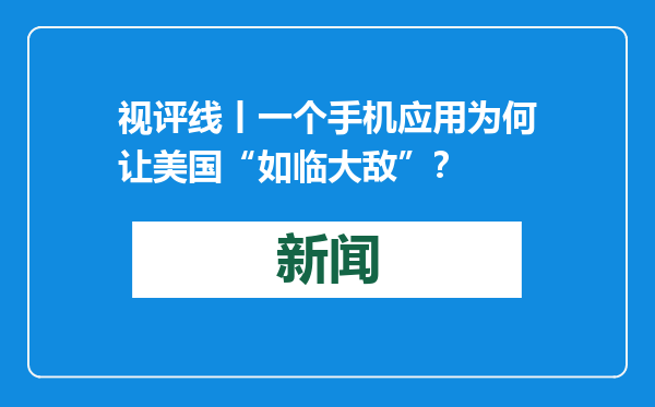 视评线丨一个手机应用为何让美国“如临大敌”？