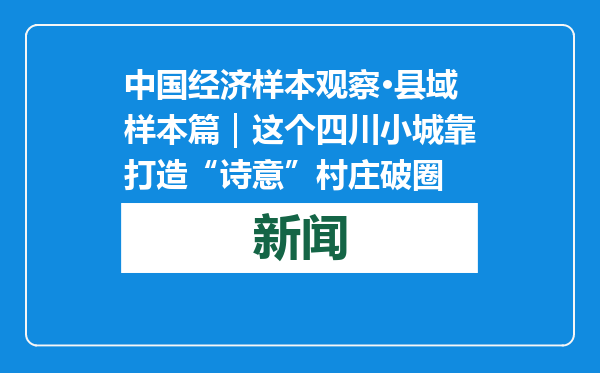 中国经济样本观察·县域样本篇｜这个四川小城靠打造“诗意”村庄破圈