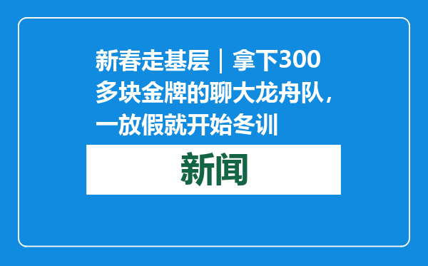 新春走基层｜拿下300多块金牌的聊大龙舟队，一放假就开始冬训