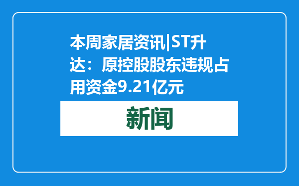 本周家居资讯|ST升达：原控股股东违规占用资金9.21亿元