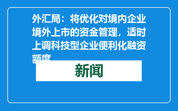 外汇局：将优化对境内企业境外上市的资金管理，适时上调科技型企业便利化融资额度