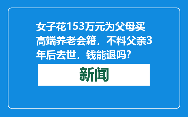 女子花153万元为父母买高端养老会籍，不料父亲3年后去世，钱能退吗？