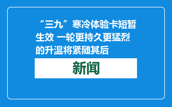 “三九”寒冷体验卡短暂生效 一轮更持久更猛烈的升温将紧随其后