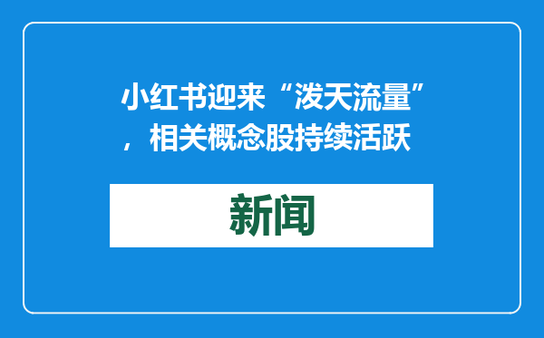 小红书迎来“泼天流量”，相关概念股持续活跃