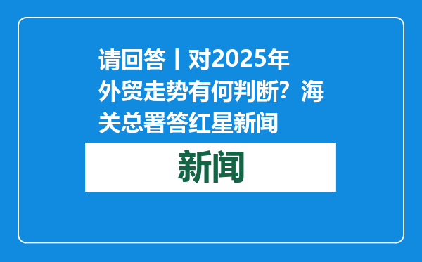 请回答丨对2025年外贸走势有何判断？海关总署答红星新闻