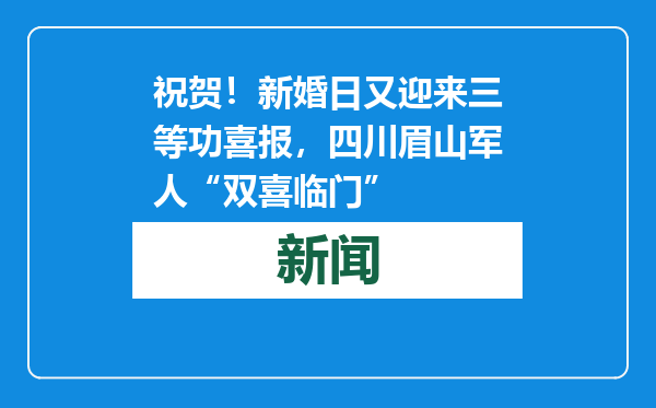 祝贺！新婚日又迎来三等功喜报，四川眉山军人“双喜临门”