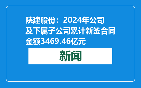 陕建股份：2024年公司及下属子公司累计新签合同金额3469.46亿元