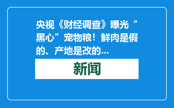 央视《财经调查》曝光“黑心”宠物粮！鲜肉是假的、产地是改的...