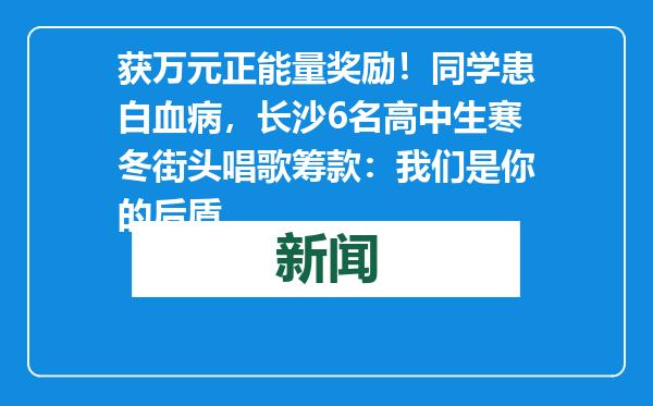 获万元正能量奖励！同学患白血病，长沙6名高中生寒冬街头唱歌筹款：我们是你的后盾