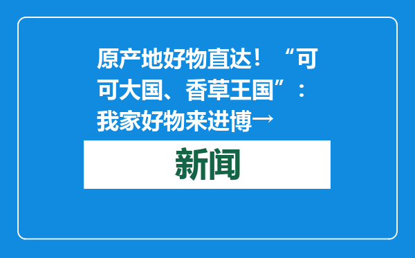 原产地好物直达！“可可大国、香草王国”：我家好物来进博→