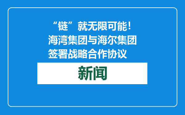 “链”就无限可能！海湾集团与海尔集团签署战略合作协议