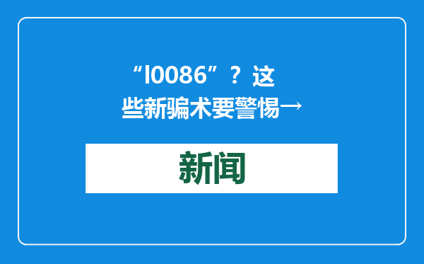 “l0086”？这些新骗术要警惕→