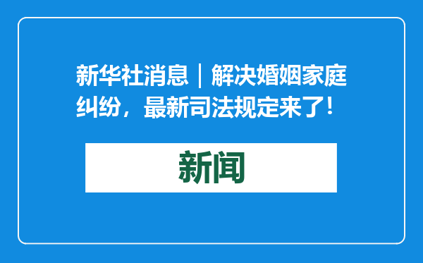 新华社消息｜解决婚姻家庭纠纷，最新司法规定来了！