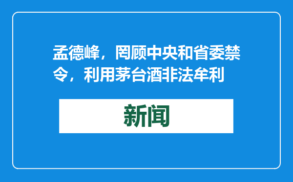 孟德峰，罔顾中央和省委禁令，利用茅台酒非法牟利