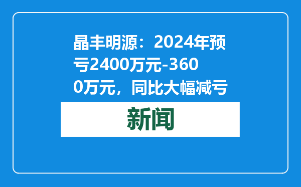 晶丰明源：2024年预亏2400万元-3600万元，同比大幅减亏