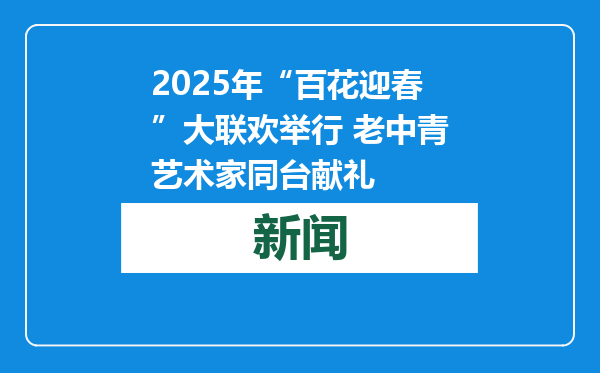 2025年“百花迎春”大联欢举行 老中青艺术家同台献礼
