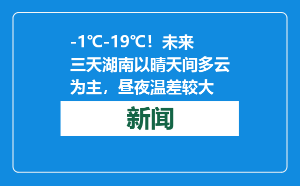 -1℃-19℃！未来三天湖南以晴天间多云为主，昼夜温差较大