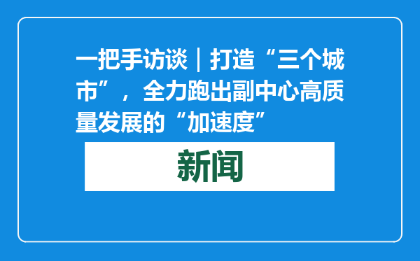 一把手访谈｜打造“三个城市”，全力跑出副中心高质量发展的“加速度”