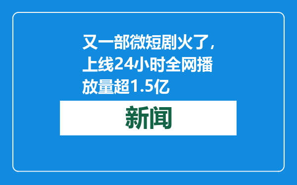 又一部微短剧火了，上线24小时全网播放量超1.5亿